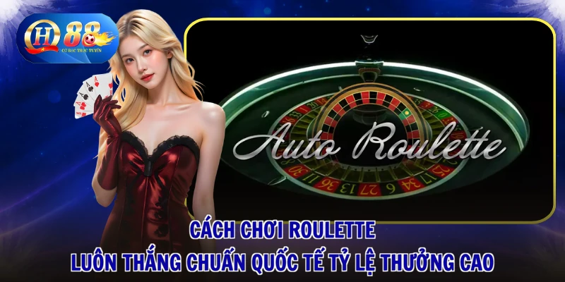 Cách chơi Roulette luôn thắng chuẩn quốc tế tỷ lệ thưởng cao